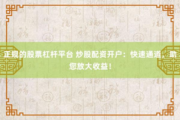 正规的股票杠杆平台 炒股配资开户：快速通道，助您放大收益！