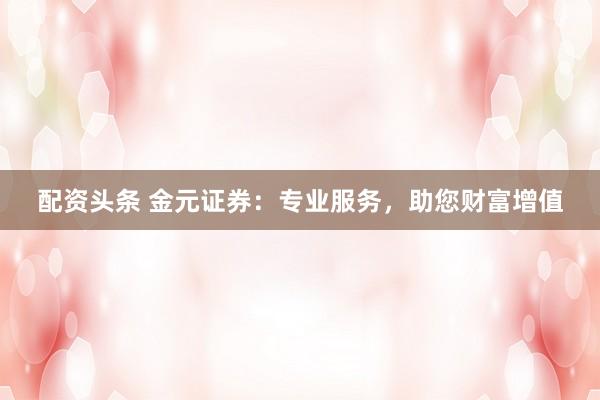 配资头条 金元证券：专业服务，助您财富增值