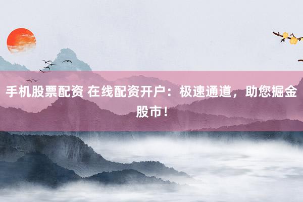 手机股票配资 在线配资开户：极速通道，助您掘金股市！