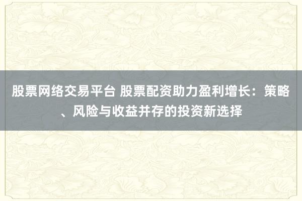 股票网络交易平台 股票配资助力盈利增长：策略、风险与收益并存的投资新选择