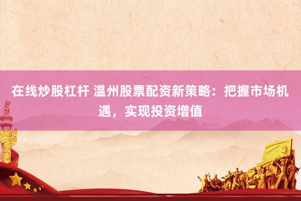 在线炒股杠杆 温州股票配资新策略：把握市场机遇，实现投资增值