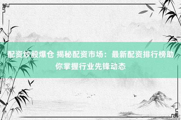 配资炒股爆仓 揭秘配资市场：最新配资排行榜助你掌握行业先锋动态