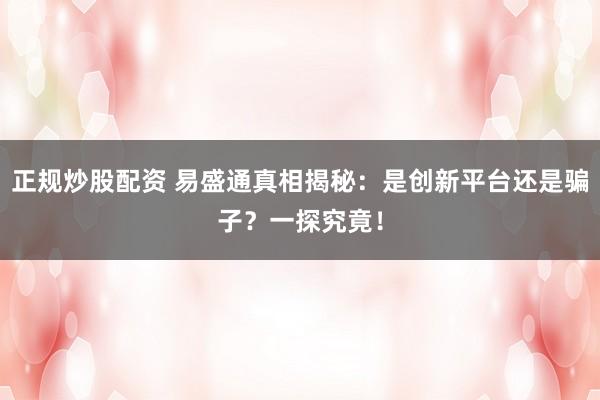 正规炒股配资 易盛通真相揭秘：是创新平台还是骗子？一探究竟！
