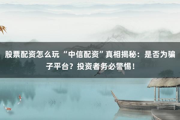 股票配资怎么玩 “中信配资”真相揭秘：是否为骗子平台？投资者务必警惕！