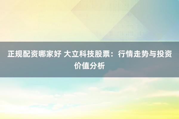 正规配资哪家好 大立科技股票：行情走势与投资价值分析