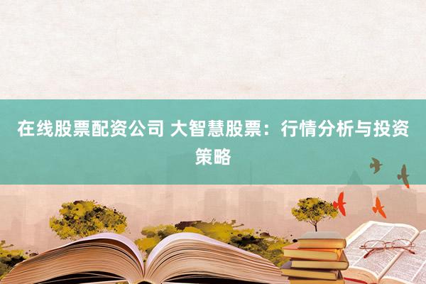 在线股票配资公司 大智慧股票：行情分析与投资策略