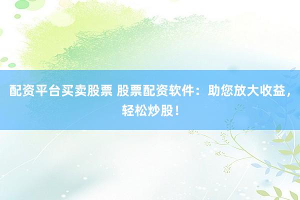 配资平台买卖股票 股票配资软件：助您放大收益，轻松炒股！