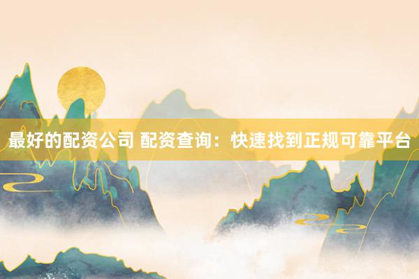 最好的配资公司 配资查询：快速找到正规可靠平台