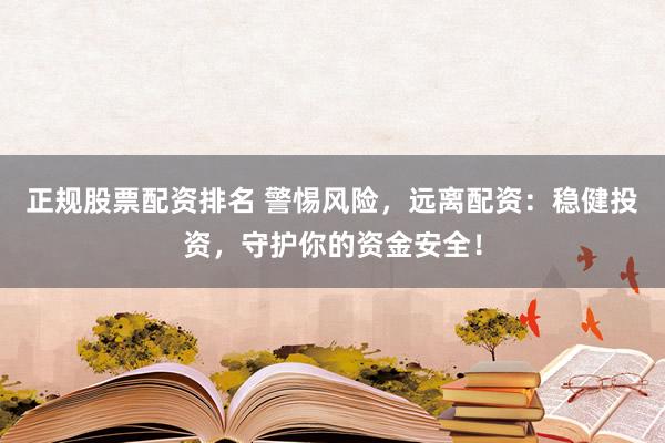 正规股票配资排名 警惕风险，远离配资：稳健投资，守护你的资金安全！