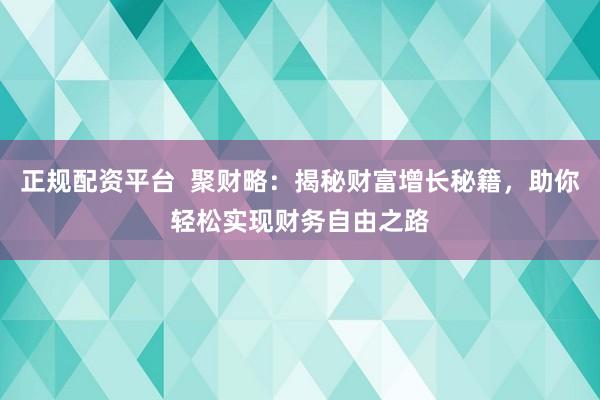 正规配资平台  聚财略：揭秘财富增长秘籍，助你轻松实现财务自由之路