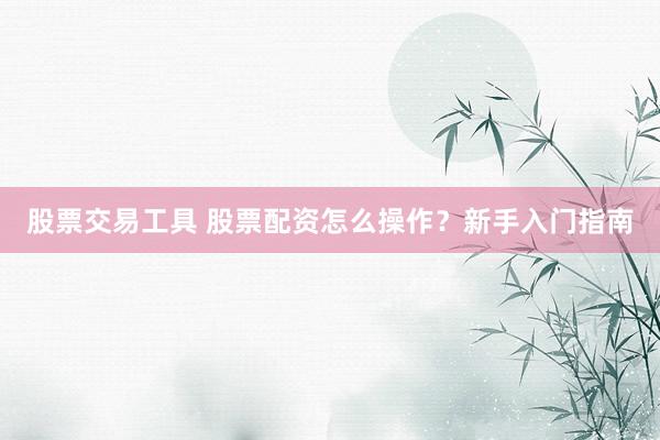 股票交易工具 股票配资怎么操作？新手入门指南