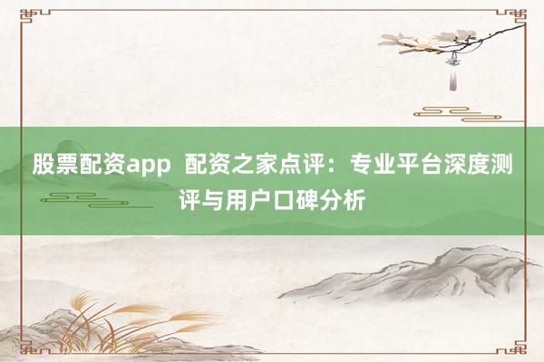 股票配资app  配资之家点评：专业平台深度测评与用户口碑分析