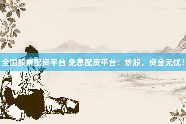 全国股票配资平台 免息配资平台：炒股，资金无忧！