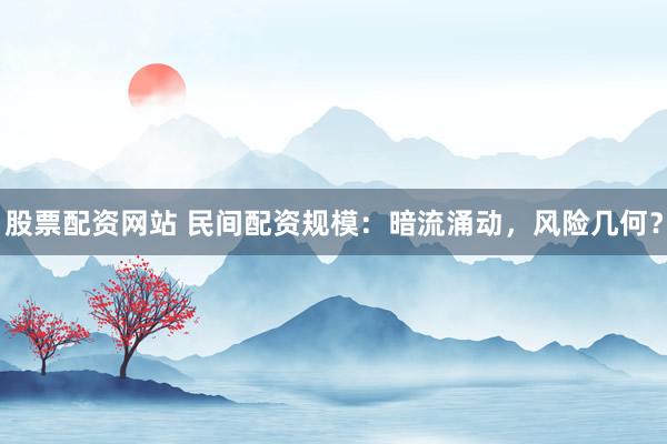 股票配资网站 民间配资规模：暗流涌动，风险几何？