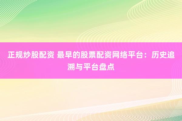 正规炒股配资 最早的股票配资网络平台：历史追溯与平台盘点