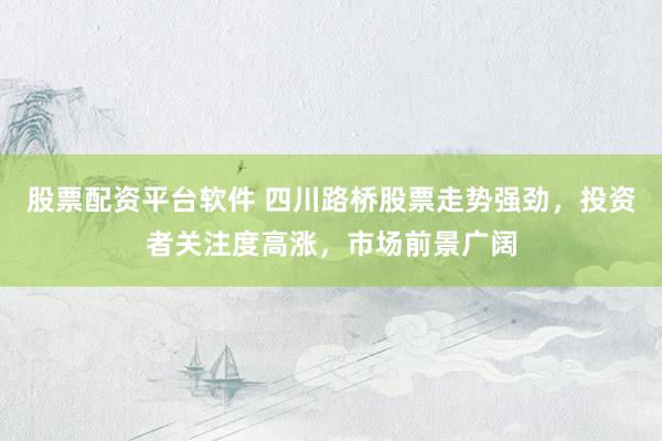 股票配资平台软件 四川路桥股票走势强劲，投资者关注度高涨，市场前景广阔