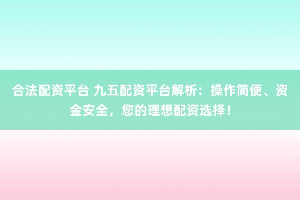 合法配资平台 九五配资平台解析：操作简便、资金安全，您的理想配资选择！
