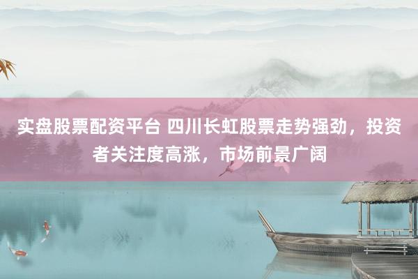 实盘股票配资平台 四川长虹股票走势强劲，投资者关注度高涨，市场前景广阔