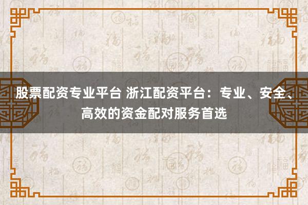 股票配资专业平台 浙江配资平台：专业、安全、高效的资金配对服务首选