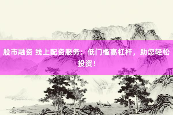 股市融资 线上配资服务：低门槛高杠杆，助您轻松投资！
