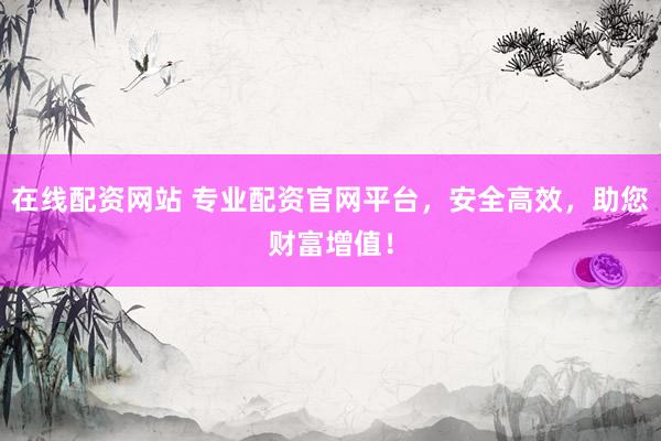 在线配资网站 专业配资官网平台，安全高效，助您财富增值！