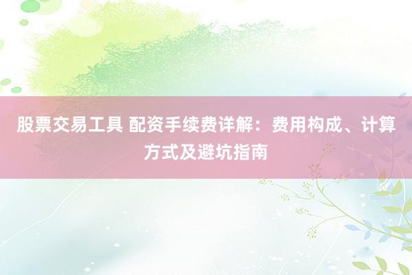 股票交易工具 配资手续费详解：费用构成、计算方式及避坑指南
