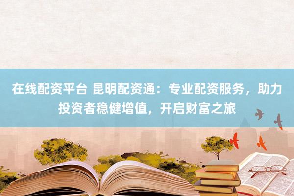 在线配资平台 昆明配资通：专业配资服务，助力投资者稳健增值，开启财富之旅