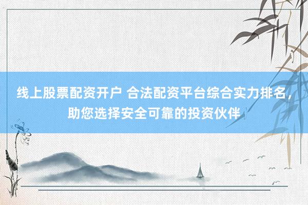 线上股票配资开户 合法配资平台综合实力排名，助您选择安全可靠的投资伙伴