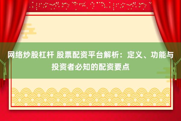 网络炒股杠杆 股票配资平台解析：定义、功能与投资者必知的配资要点