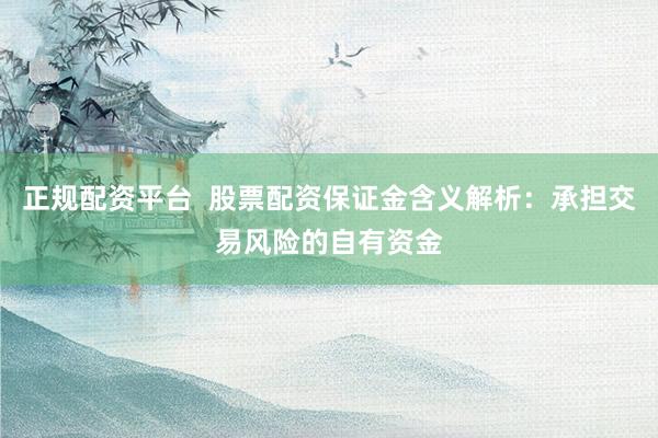 正规配资平台  股票配资保证金含义解析：承担交易风险的自有资金