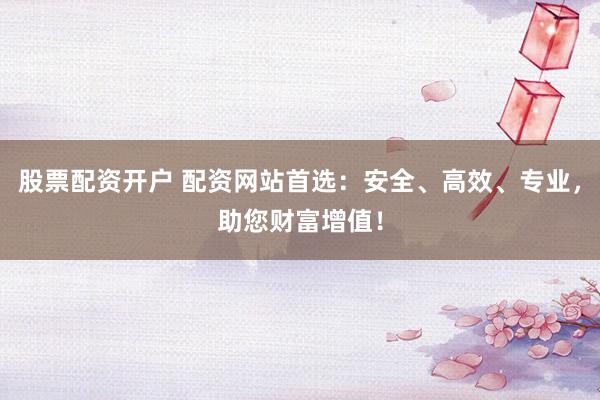 股票配资开户 配资网站首选：安全、高效、专业，助您财富增值！