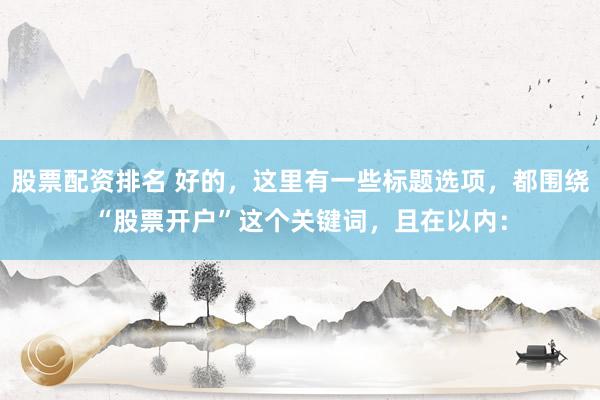 股票配资排名 好的，这里有一些标题选项，都围绕“股票开户”这个关键词，且在以内：