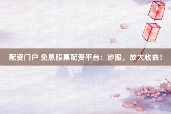配资门户 免息股票配资平台：炒股，放大收益！