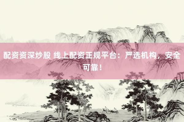 配资资深炒股 线上配资正规平台：严选机构，安全可靠！