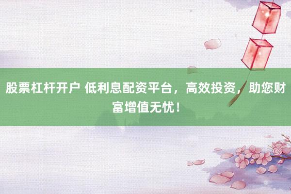 股票杠杆开户 低利息配资平台，高效投资，助您财富增值无忧！