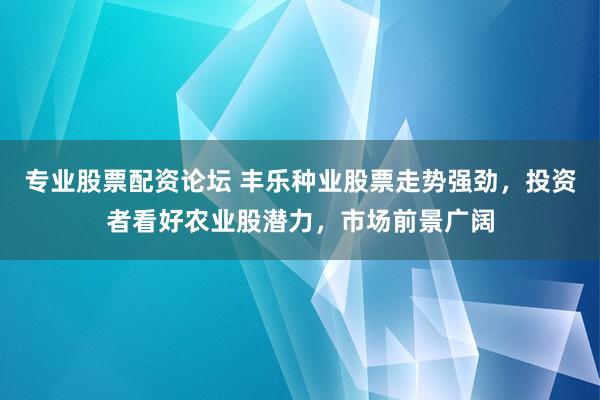 专业股票配资论坛 丰乐种业股票走势强劲，投资者看好农业股潜力，市场前景广阔