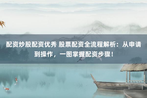 配资炒股配资优秀 股票配资全流程解析：从申请到操作，一图掌握配资步骤！