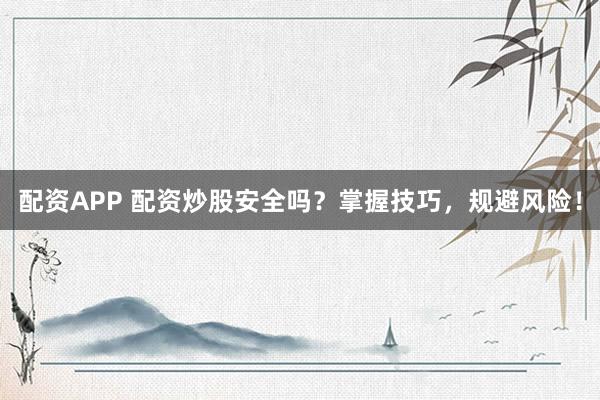 配资APP 配资炒股安全吗？掌握技巧，规避风险！