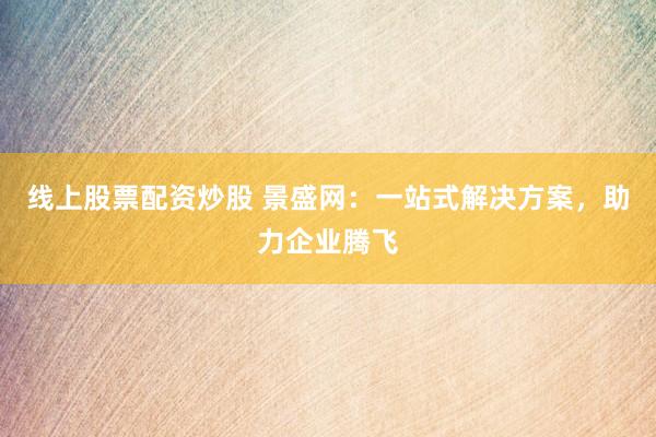 线上股票配资炒股 景盛网：一站式解决方案，助力企业腾飞