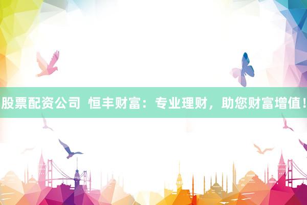 股票配资公司  恒丰财富：专业理财，助您财富增值！
