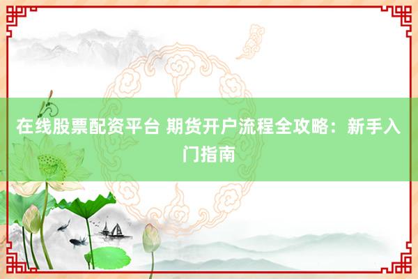 在线股票配资平台 期货开户流程全攻略：新手入门指南