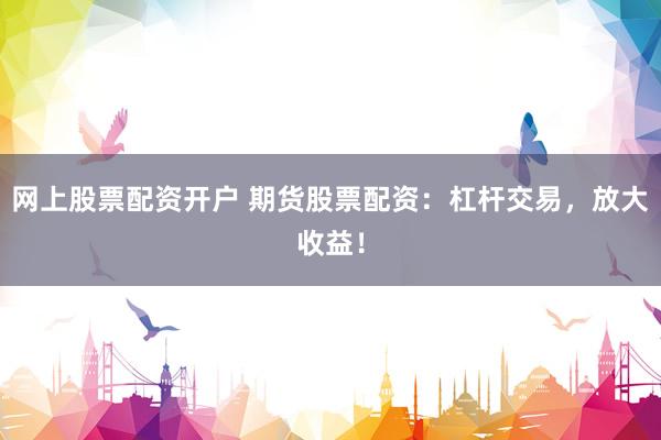 网上股票配资开户 期货股票配资：杠杆交易，放大收益！