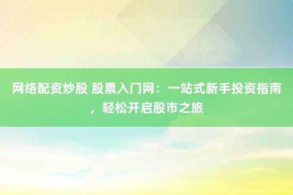 网络配资炒股 股票入门网：一站式新手投资指南，轻松开启股市之旅