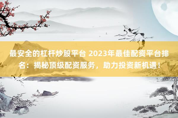 最安全的杠杆炒股平台 2023年最佳配资平台排名：揭秘顶级配资服务，助力投资新机遇！