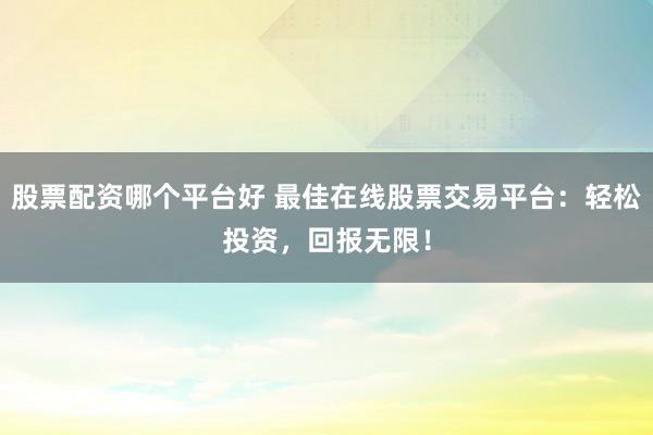 股票配资哪个平台好 最佳在线股票交易平台：轻松投资，回报无限！