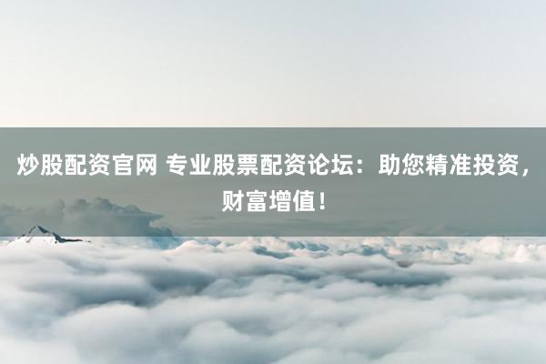炒股配资官网 专业股票配资论坛：助您精准投资，财富增值！
