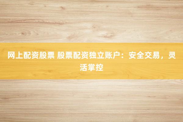 网上配资股票 股票配资独立账户：安全交易，灵活掌控