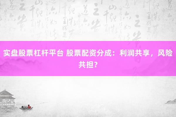 实盘股票杠杆平台 股票配资分成：利润共享，风险共担？