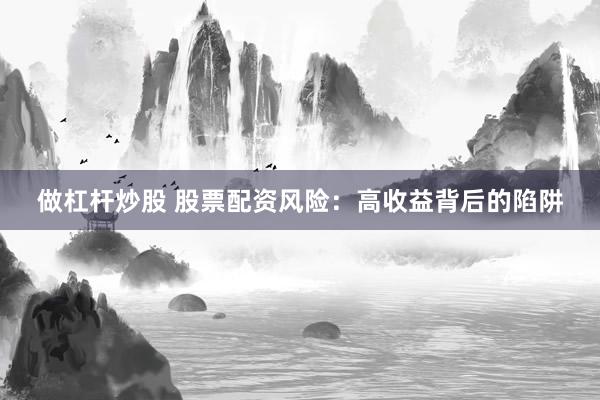 做杠杆炒股 股票配资风险：高收益背后的陷阱