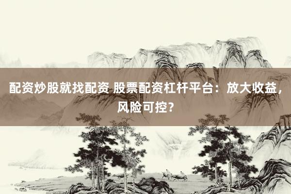 配资炒股就找配资 股票配资杠杆平台：放大收益，风险可控？